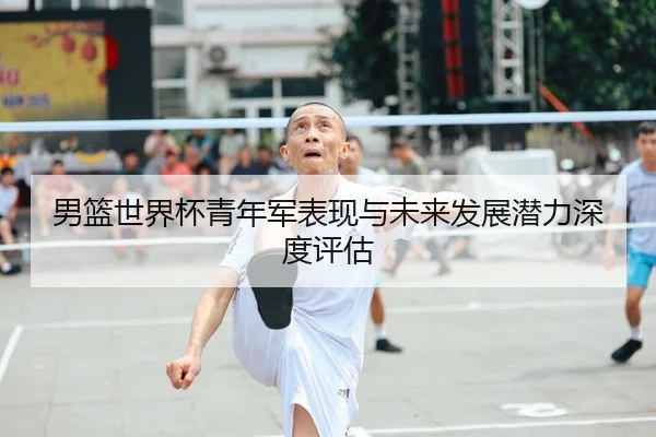 男篮世界杯青年军表现与未来发展潜力深度评估